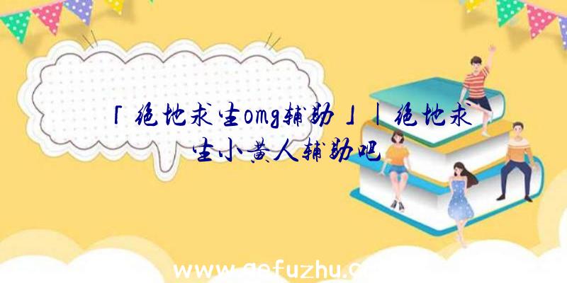 「绝地求生omg辅助」|绝地求生小黄人辅助吧